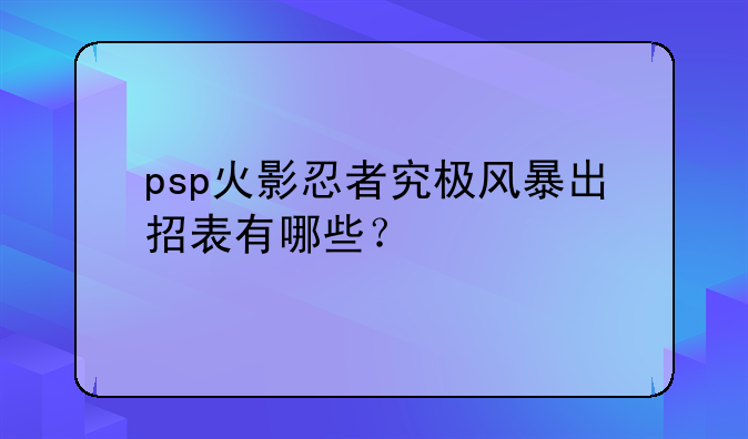 psp火影忍者究极风暴出招表有哪些？