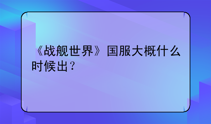 《战舰世界》国服大概什么时候出？