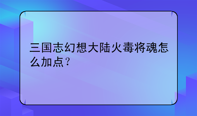 三国志幻想大陆火毒将魂怎么加点？