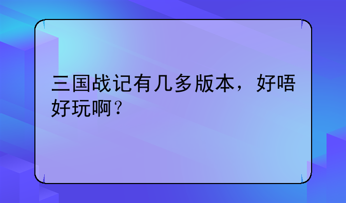 三国战记有几多版本，好唔好玩啊？