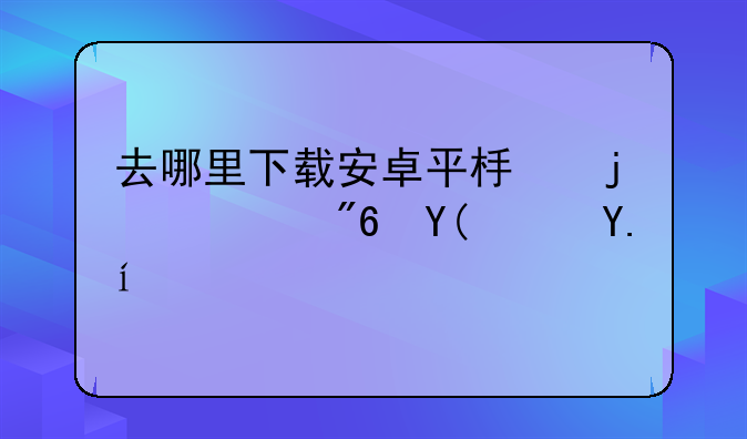 去哪里下载安卓平板的游戏和软件啊