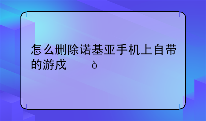 怎么删除诺基亚手机上自带的游戏？