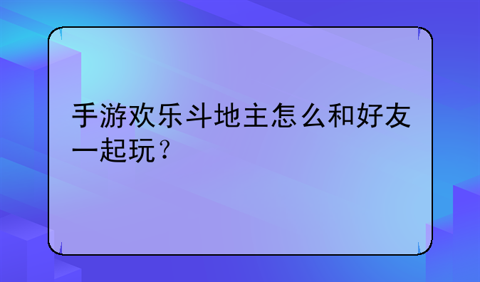 手游欢乐斗地主怎么和好友一起玩？