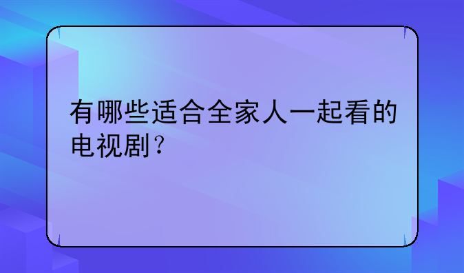 有哪些适合全家人一起看的电视剧？