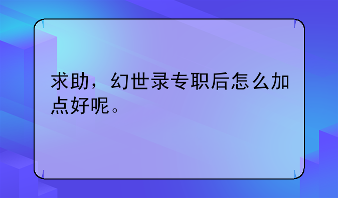 求助，幻世录专职后怎么加点好呢。