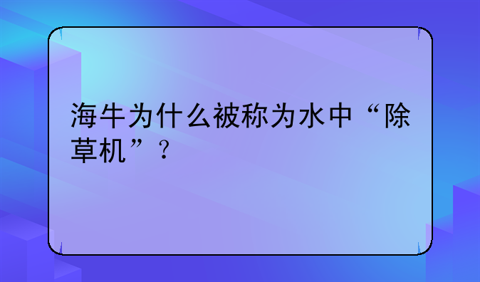 海牛为什么被称为水中“除草机”？