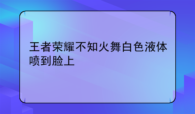 王者荣耀不知火舞白色液体喷到脸上