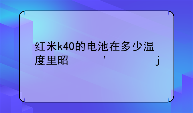 红米k40的电池在多少温度里是安全的