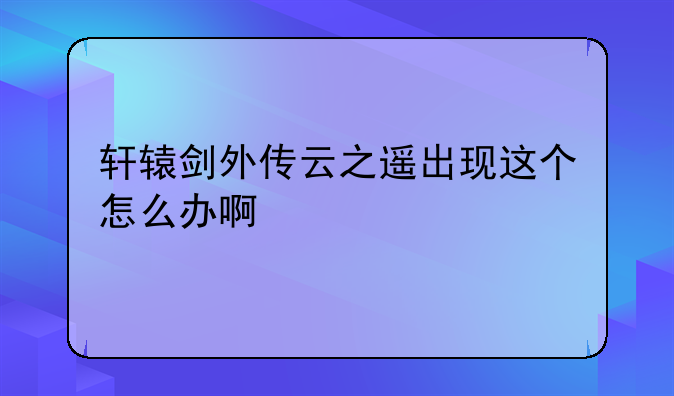 轩辕剑外传云之遥出现这个怎么办啊