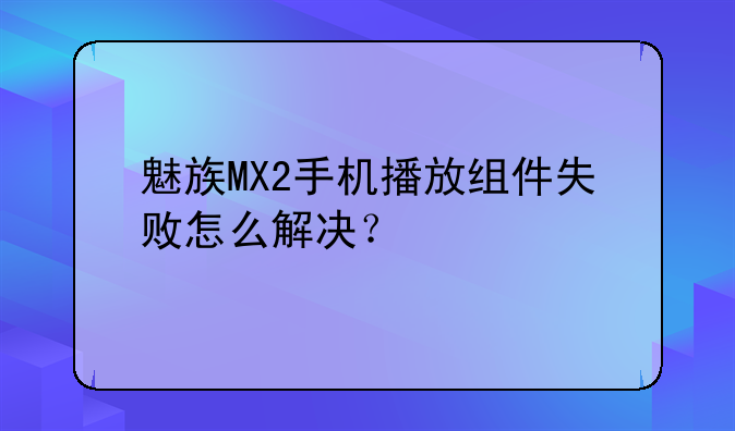 魅族MX2手机播放组件失败怎么解决？