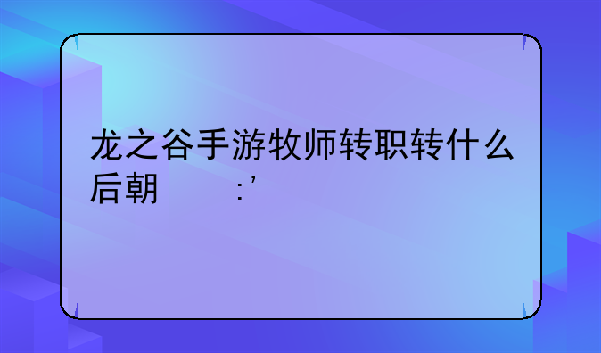 龙之谷手游牧师转职转什么后期厉害