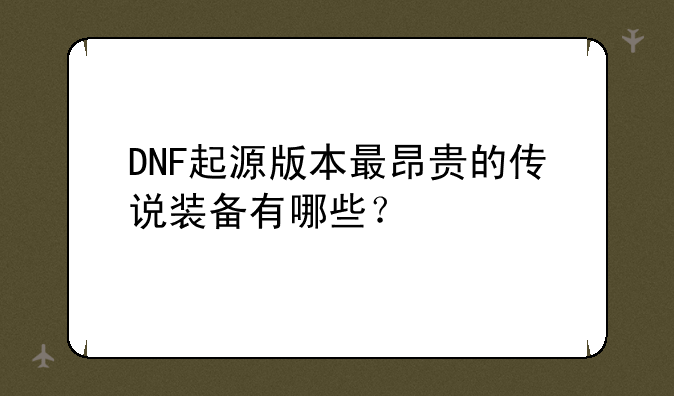 DNF起源版本最昂贵的传说装备有哪些？