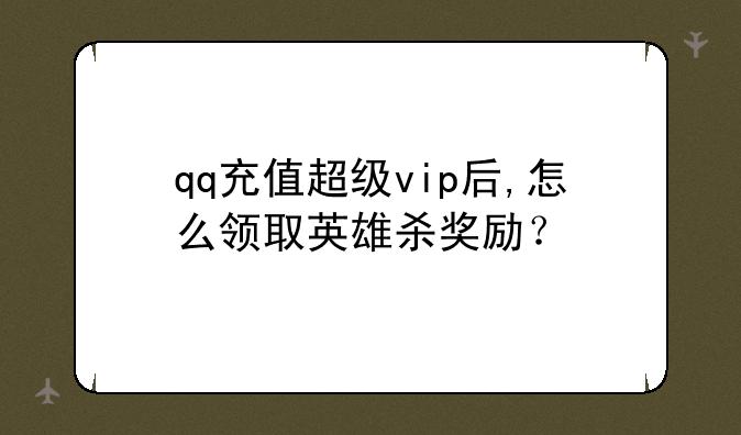 qq充值超级vip后,怎么领取英雄杀奖励？