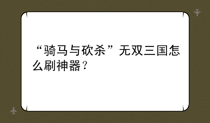 “骑马与砍杀”无双三国怎么刷神器？