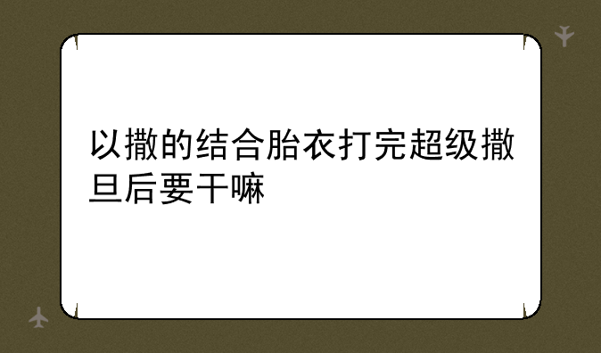 以撒的结合胎衣打完超级撒旦后要干嘛