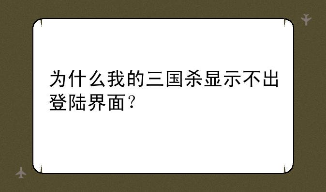为什么我的三国杀显示不出登陆界面？
