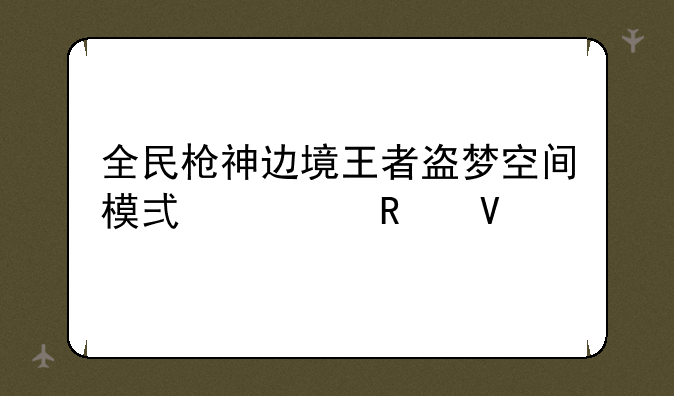 全民枪神边境王者盗梦空间模式全攻略