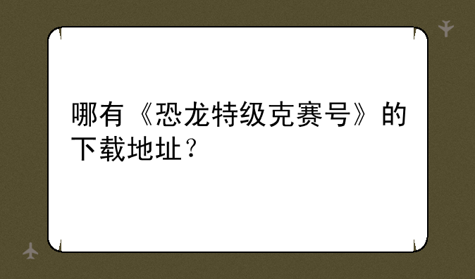 哪有《恐龙特级克赛号》的下载地址？