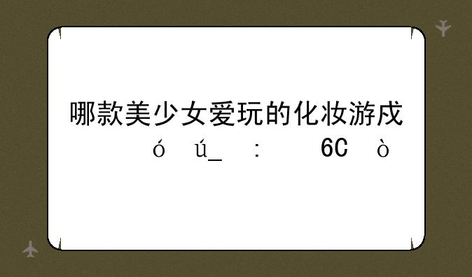 哪款美少女爱玩的化妆游戏值得推荐？