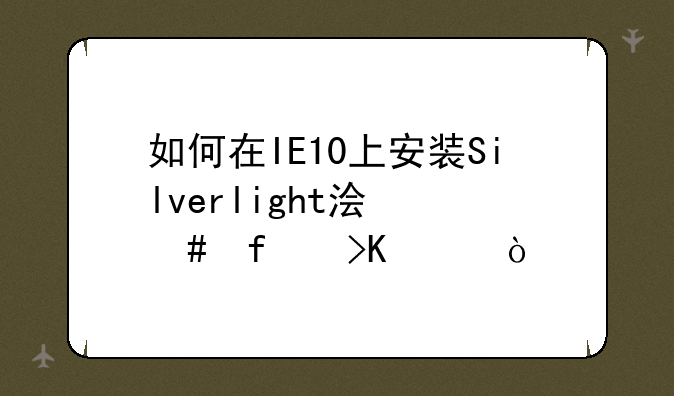 如何在IE10上安装Silverlight浏览器插件？