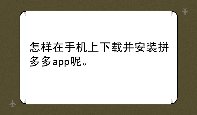 怎样在手机上下载并安装拼多多app呢。