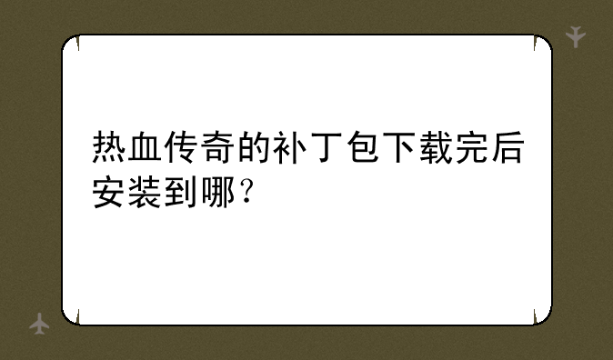 热血传奇的补丁包下载完后安装到哪？