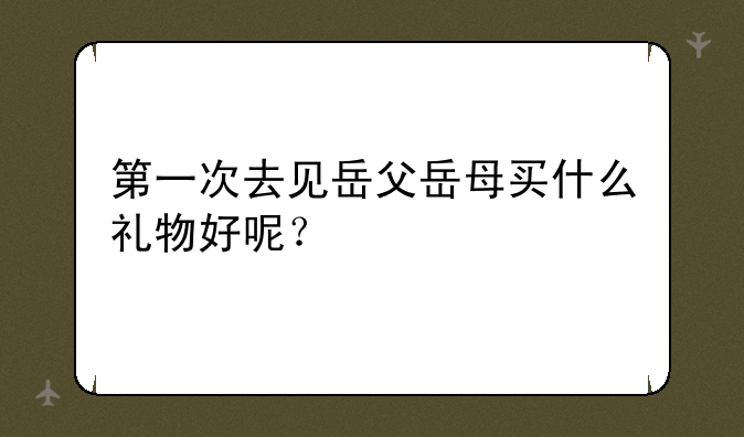 第一次去见岳父岳母买什么礼物好呢？