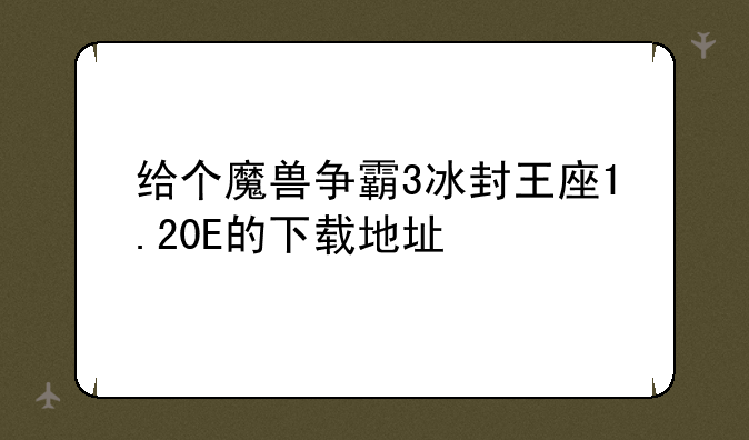 给个魔兽争霸3冰封王座1.20E的下载地址