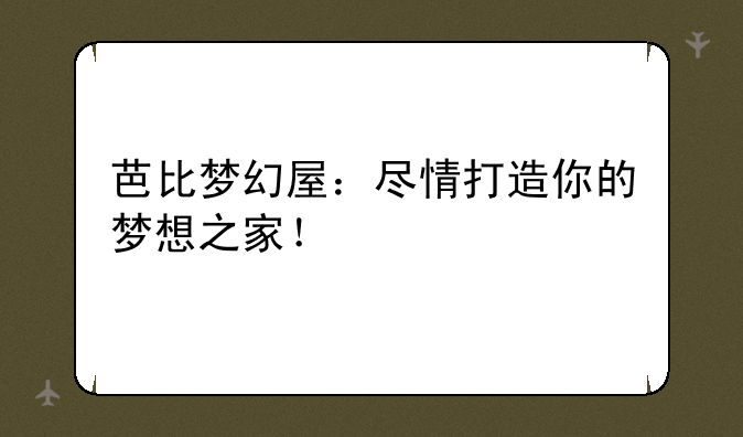 芭比梦幻屋：尽情打造你的梦想之家！