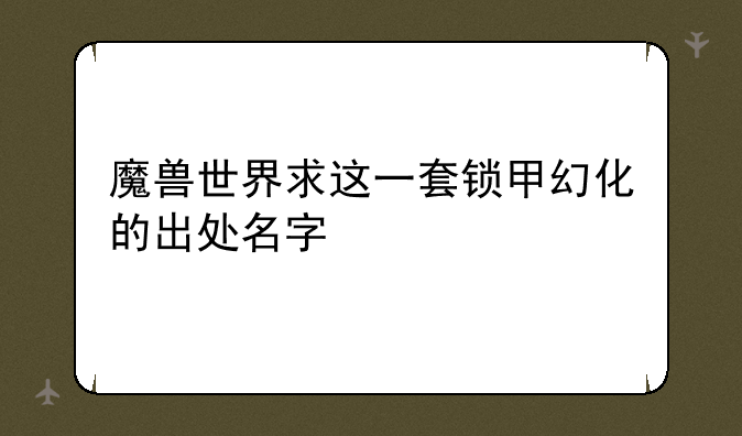 魔兽世界求这一套锁甲幻化的出处名字