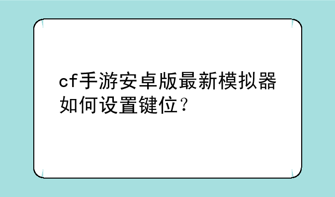 cf手游安卓版最新模拟器如何设置键位？