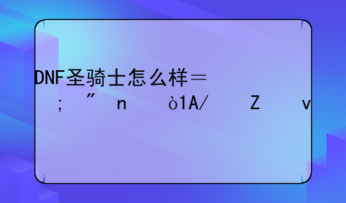 DNF圣骑士怎么样？从刷图，PK两方面讲讲。前途如何？