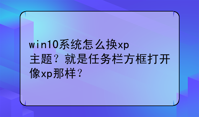 win10系统怎么换xp主题？就是任务栏方框打开像xp那样？