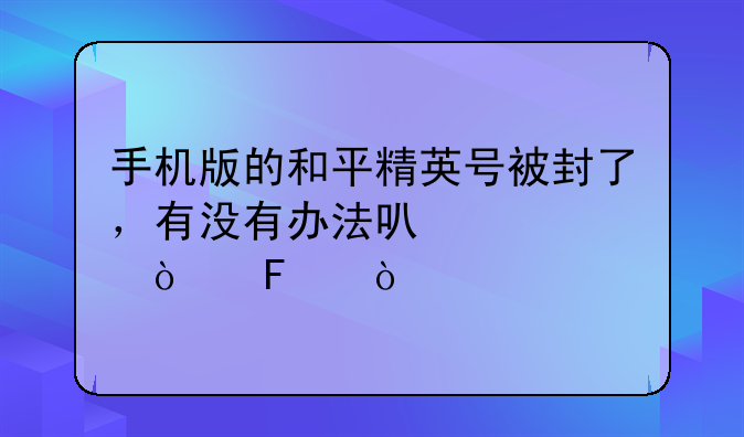 手机版的和平精英号被封了，有没有办法可以解开呀？