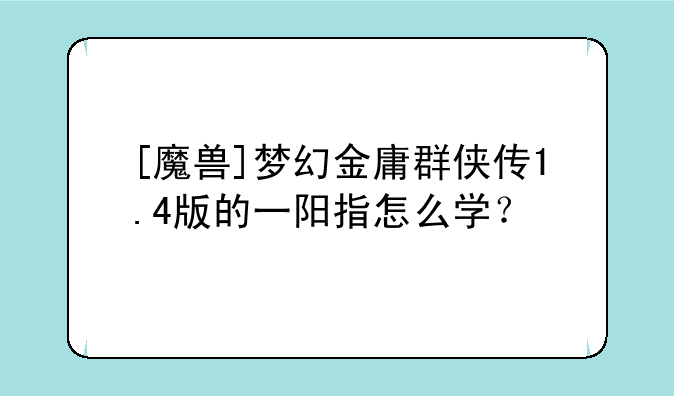 [魔兽]梦幻金庸群侠传1.4版的一阳指怎么学？