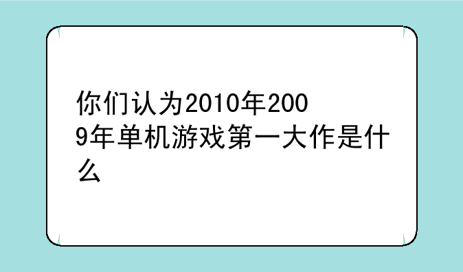 你们认为2010年2009年单机游戏第一大作是什么