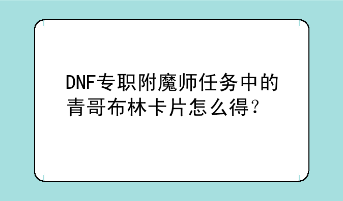 DNF专职附魔师任务中的青哥布林卡片怎么得？