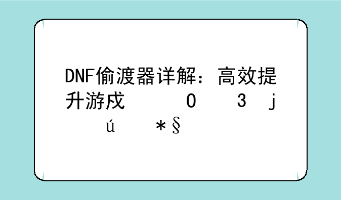 DNF偷渡器详解：高效提升游戏体验的辅助工具