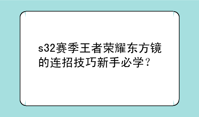 s32赛季王者荣耀东方镜的连招技巧新手必学？