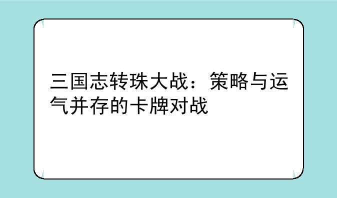 三国志转珠大战：策略与运气并存的卡牌对战