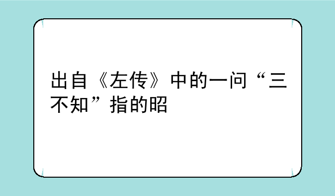 出自《左传》中的一问“三不知”指的是什么