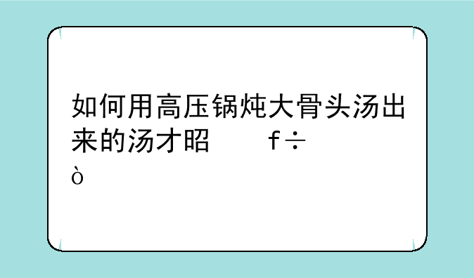 如何用高压锅炖大骨头汤出来的汤才是白汤？