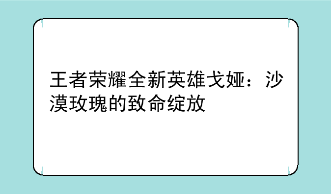 王者荣耀全新英雄戈娅：沙漠玫瑰的致命绽放