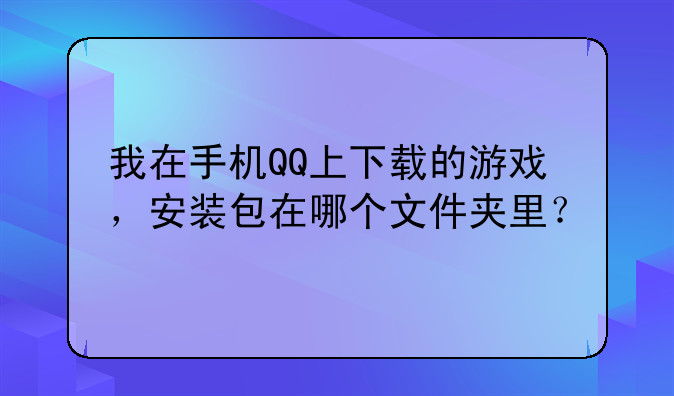 我在手机QQ上下载的游戏，安装包在哪个文件夹里？