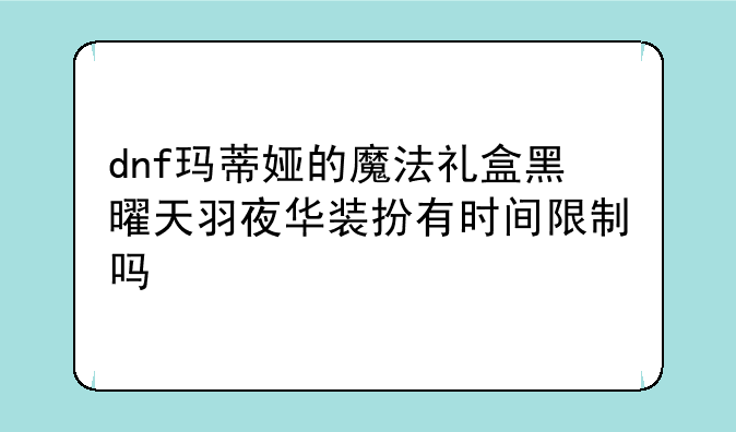 dnf玛蒂娅的魔法礼盒黑曜天羽夜华装扮有时间限制吗
