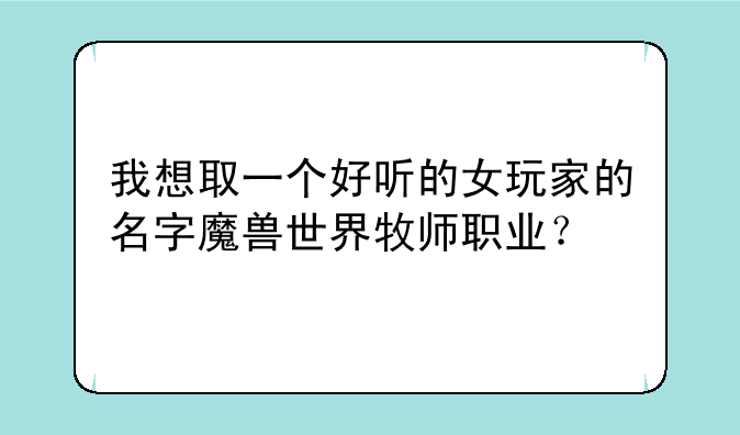 我想取一个好听的女玩家的名字魔兽世界牧师职业？