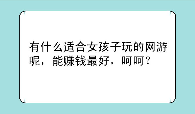 有什么适合女孩子玩的网游呢，能赚钱最好，呵呵？