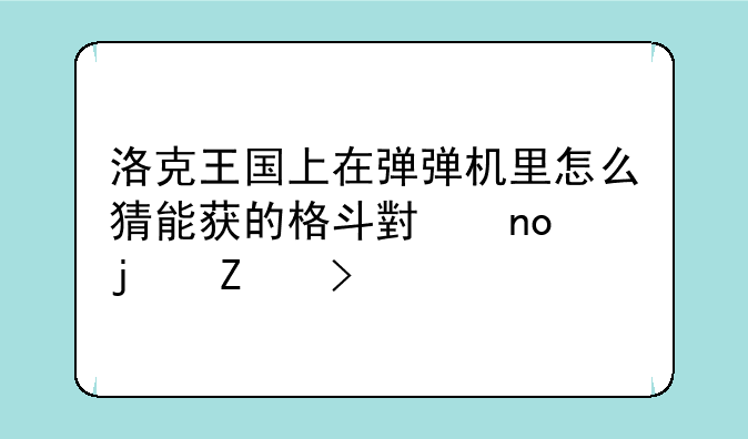 洛克王国上在弹弹机里怎么猜能获的格斗小四的方发