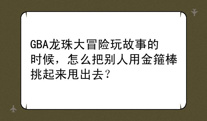 GBA龙珠大冒险玩故事的时候，怎么把别人用金箍棒挑起来甩出去？