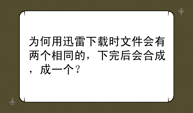 为何用迅雷下载时文件会有两个相同的，下完后会合成，成一个？